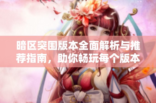 暗区突围版本全面解析与推荐指南，助你畅玩每个版本