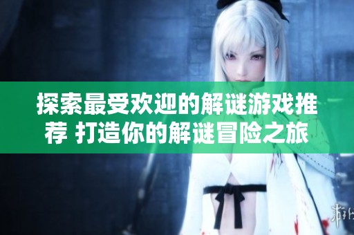 探索最受欢迎的解谜游戏推荐 打造你的解谜冒险之旅