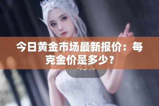 今日黄金市场最新报价：每克金价是多少？