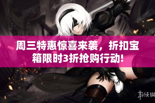 周三特惠惊喜来袭，折扣宝箱限时3折抢购行动!