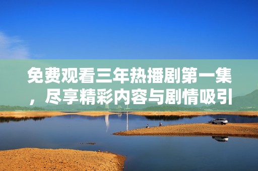 免费观看三年热播剧第一集，尽享精彩内容与剧情吸引力