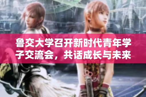鲁交大学召开新时代青年学子交流会，共话成长与未来