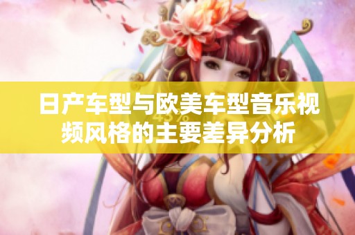 日产车型与欧美车型音乐视频风格的主要差异分析