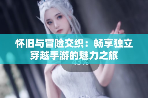 怀旧与冒险交织：畅享独立穿越手游的魅力之旅