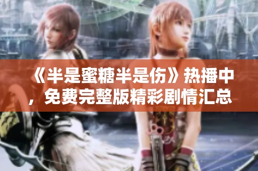 《半是蜜糖半是伤》热播中，免费完整版精彩剧情汇总与解读