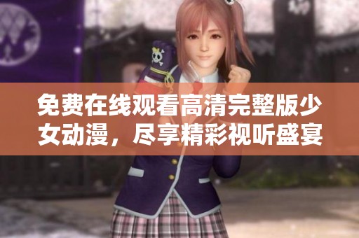 免费在线观看高清完整版少女动漫，尽享精彩视听盛宴