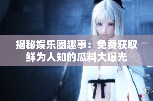 揭秘娱乐圈趣事：免费获取鲜为人知的瓜料大曝光
