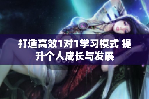 打造高效1对1学习模式 提升个人成长与发展