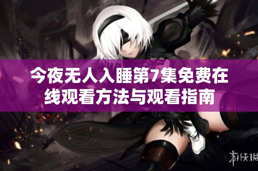 今夜无人入睡第7集免费在线观看方法与观看指南