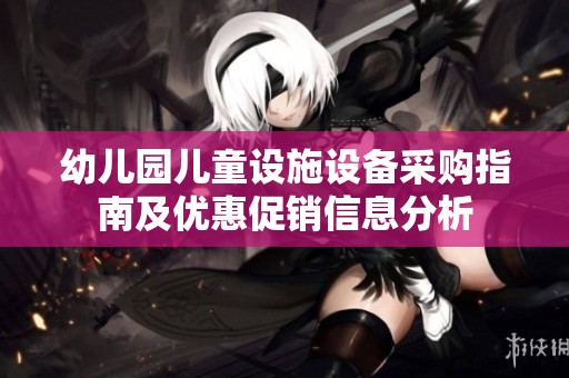 幼儿园儿童设施设备采购指南及优惠促销信息分析