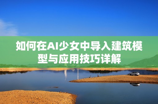 如何在AI少女中导入建筑模型与应用技巧详解