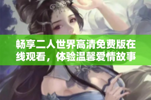 畅享二人世界高清免费版在线观看，体验温馨爱情故事