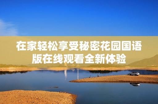 在家轻松享受秘密花园国语版在线观看全新体验