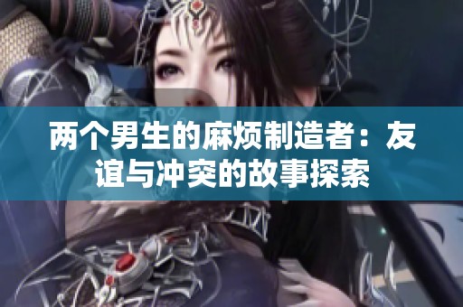 两个男生的麻烦制造者：友谊与冲突的故事探索