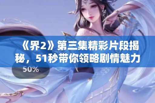 《界2》第三集精彩片段揭秘，51秒带你领略剧情魅力