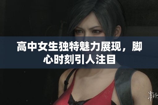 高中女生独特魅力展现，脚心时刻引人注目