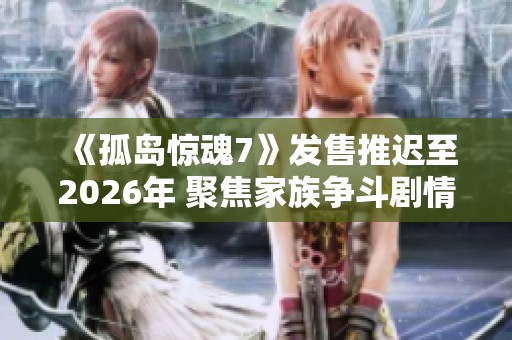 《孤岛惊魂7》发售推迟至2026年 聚焦家族争斗剧情