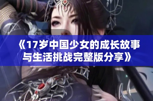 《17岁中国少女的成长故事与生活挑战完整版分享》