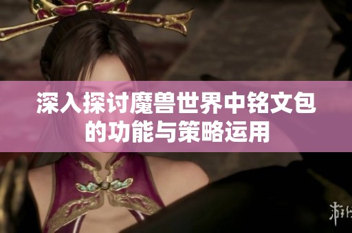 深入探讨魔兽世界中铭文包的功能与策略运用