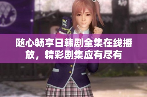 随心畅享日韩剧全集在线播放，精彩剧集应有尽有