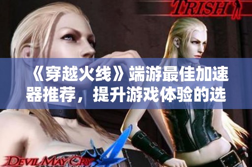 《穿越火线》端游最佳加速器推荐，提升游戏体验的选择指南