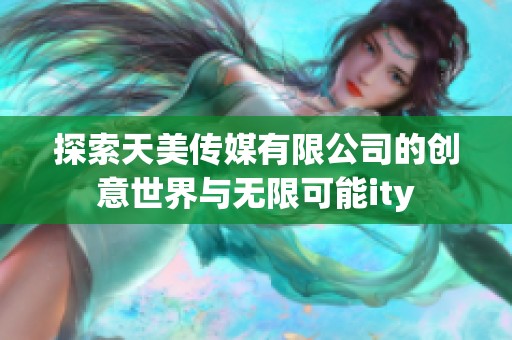 探索天美传媒有限公司的创意世界与无限可能ity