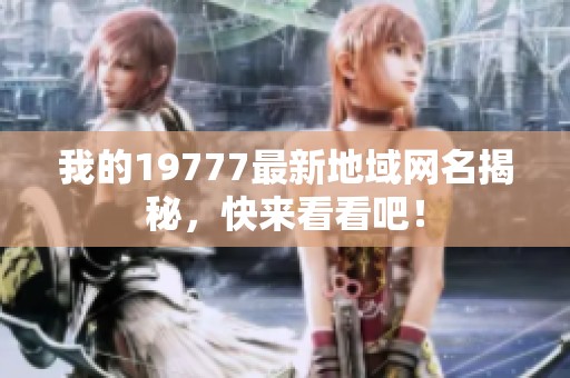 我的19777最新地域网名揭秘，快来看看吧！