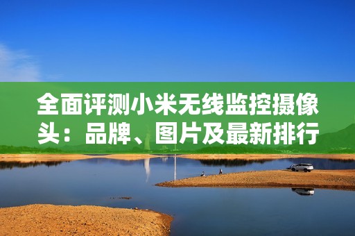 全面评测小米无线监控摄像头：品牌、图片及最新排行一览