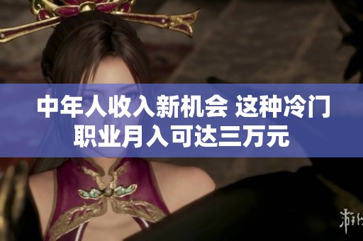 中年人收入新机会 这种冷门职业月入可达三万元