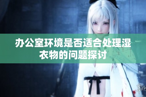 办公室环境是否适合处理湿衣物的问题探讨