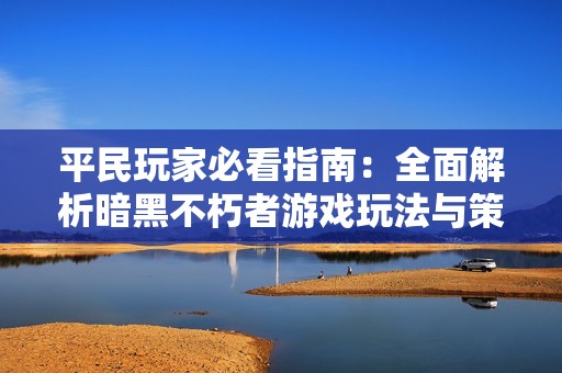 平民玩家必看指南：全面解析暗黑不朽者游戏玩法与策略技巧
