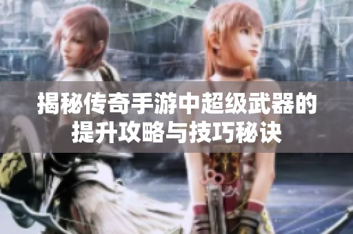 揭秘传奇手游中超级武器的提升攻略与技巧秘诀
