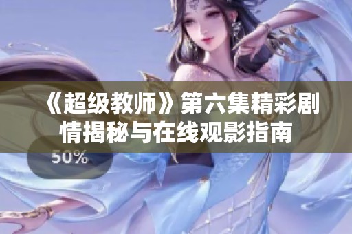 《超级教师》第六集精彩剧情揭秘与在线观影指南