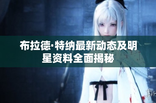 布拉德·特纳最新动态及明星资料全面揭秘