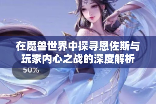 在魔兽世界中探寻恩佐斯与玩家内心之战的深度解析