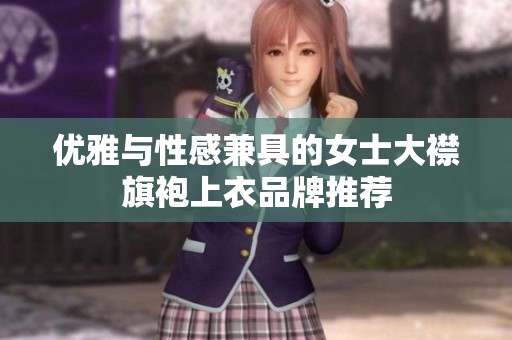 优雅与性感兼具的女士大襟旗袍上衣品牌推荐