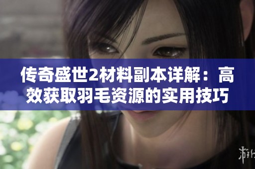传奇盛世2材料副本详解：高效获取羽毛资源的实用技巧与方法