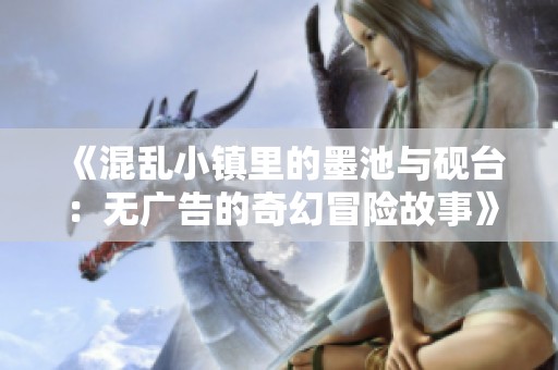 《混乱小镇里的墨池与砚台：无广告的奇幻冒险故事》
