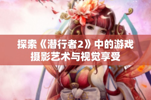 探索《潜行者2》中的游戏摄影艺术与视觉享受