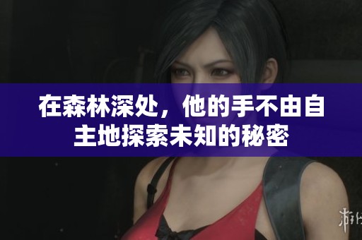 在森林深处，他的手不由自主地探索未知的秘密