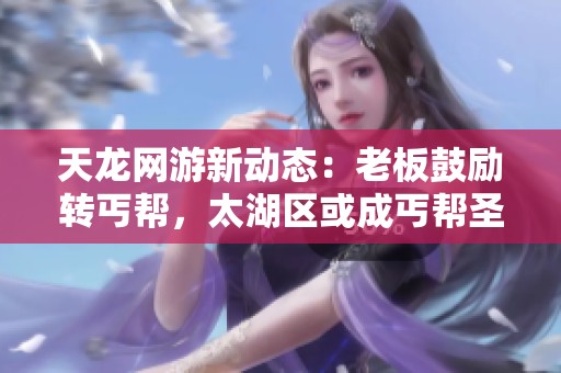 天龙网游新动态：老板鼓励转丐帮，太湖区或成丐帮圣地