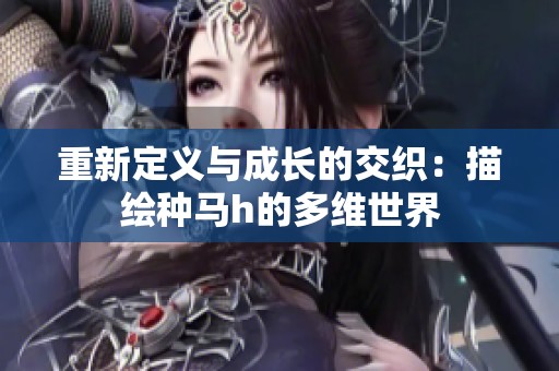 重新定义与成长的交织：描绘种马h的多维世界