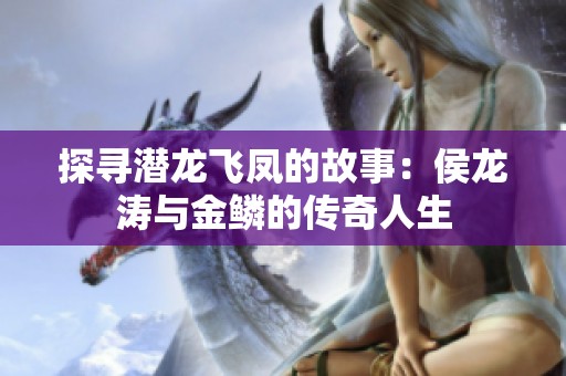 探寻潜龙飞凤的故事：侯龙涛与金鳞的传奇人生