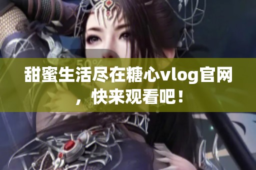 甜蜜生活尽在糖心vlog官网，快来观看吧！