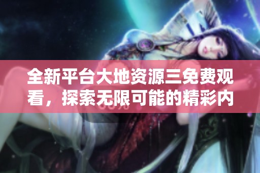 全新平台大地资源三免费观看，探索无限可能的精彩内容！
