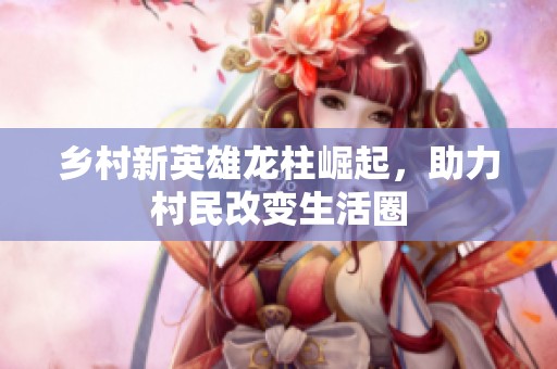 乡村新英雄龙柱崛起，助力村民改变生活圈