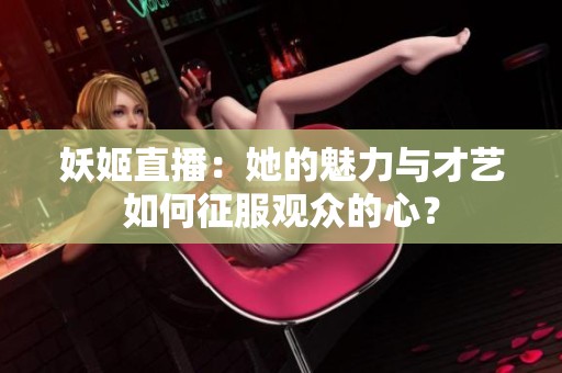 妖姬直播：她的魅力与才艺如何征服观众的心？