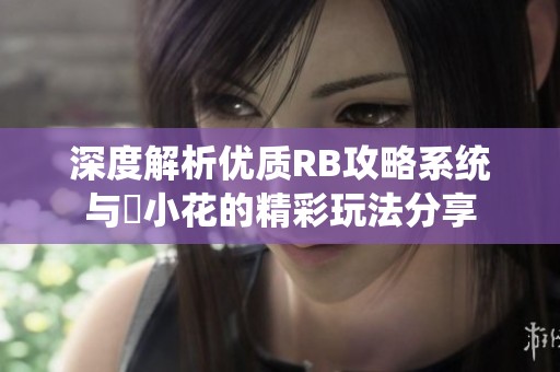 深度解析优质RB攻略系统与寀小花的精彩玩法分享