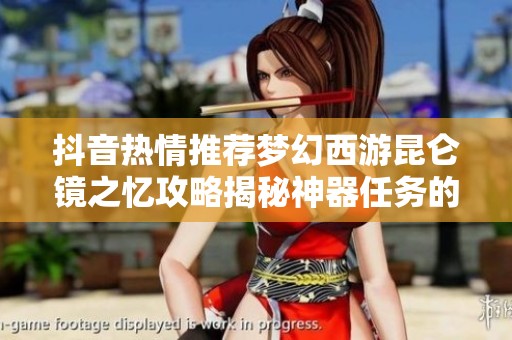 抖音热情推荐梦幻西游昆仑镜之忆攻略揭秘神器任务的精彩体验