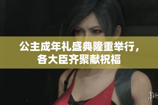 公主成年礼盛典隆重举行，各大臣齐聚献祝福